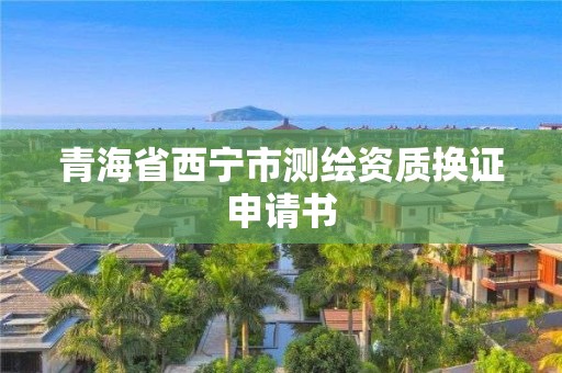 青海省西宁市测绘资质换证申请书