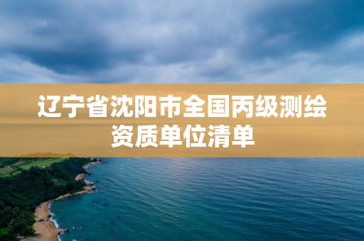 辽宁省沈阳市全国丙级测绘资质单位清单