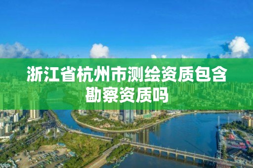 浙江省杭州市测绘资质包含勘察资质吗