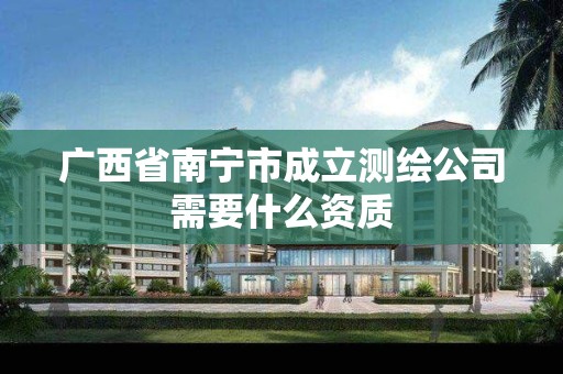 广西省南宁市成立测绘公司需要什么资质