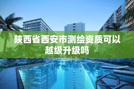 陕西省西安市测绘资质可以越级升级吗