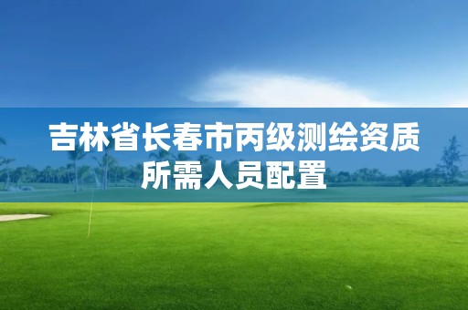 吉林省长春市丙级测绘资质所需人员配置