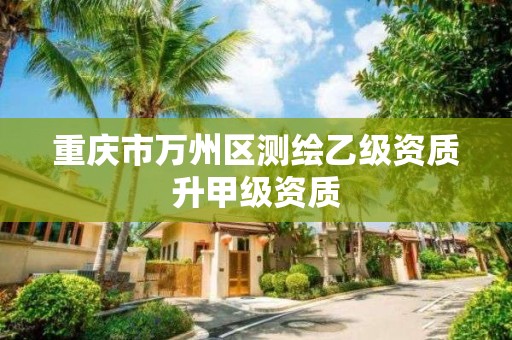 重庆市万州区测绘乙级资质升甲级资质