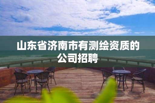 山东省济南市有测绘资质的公司招聘