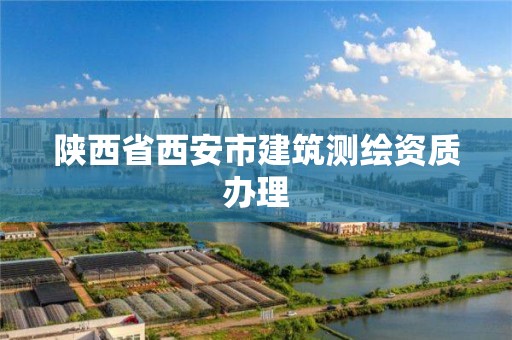 陕西省西安市建筑测绘资质办理