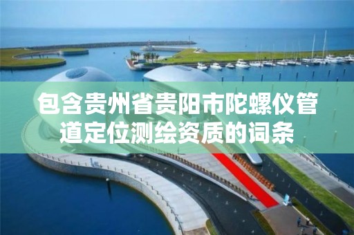 包含贵州省贵阳市陀螺仪管道定位测绘资质的词条