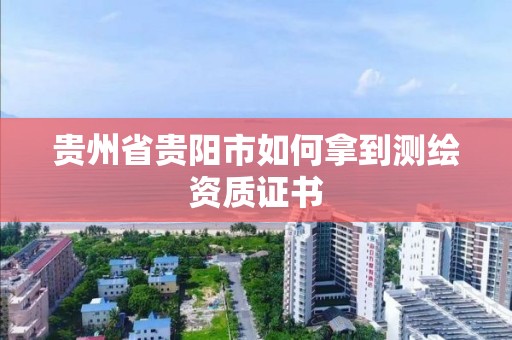 贵州省贵阳市如何拿到测绘资质证书