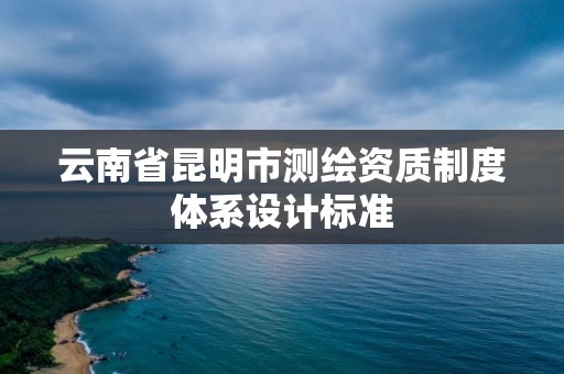 云南省昆明市测绘资质制度体系设计标准