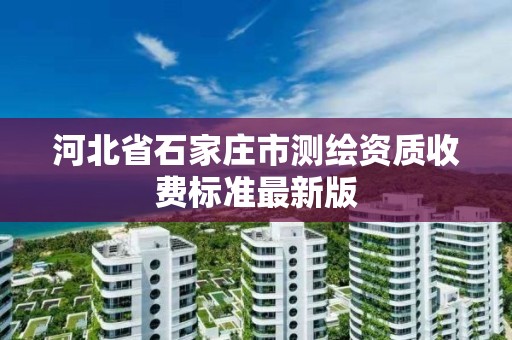 河北省石家庄市测绘资质收费标准最新版