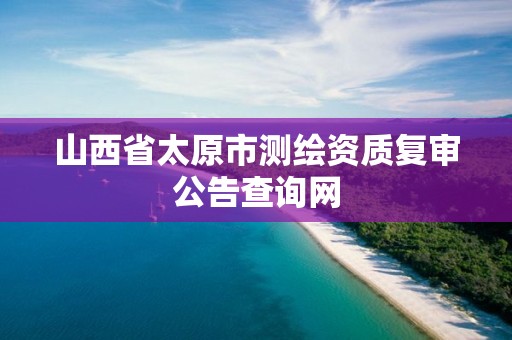 山西省太原市测绘资质复审公告查询网