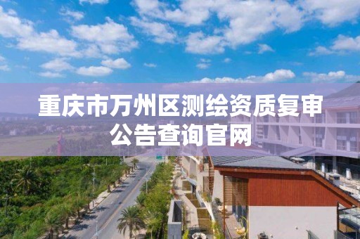 重庆市万州区测绘资质复审公告查询官网