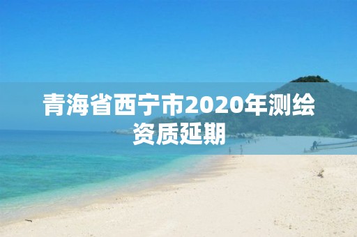 青海省西宁市2020年测绘资质延期