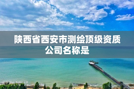 陕西省西安市测绘顶级资质公司名称是