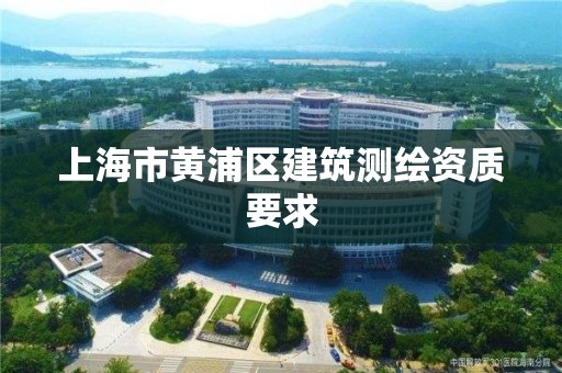 上海市黄浦区建筑测绘资质要求