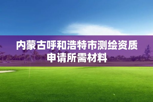 内蒙古呼和浩特市测绘资质申请所需材料