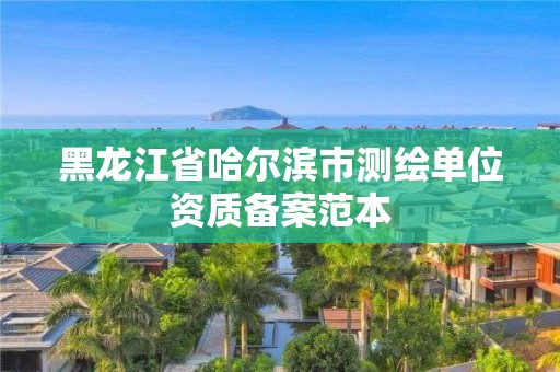 黑龙江省哈尔滨市测绘单位资质备案范本