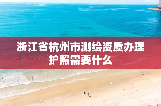 浙江省杭州市测绘资质办理护照需要什么