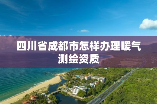 四川省成都市怎样办理暖气测绘资质