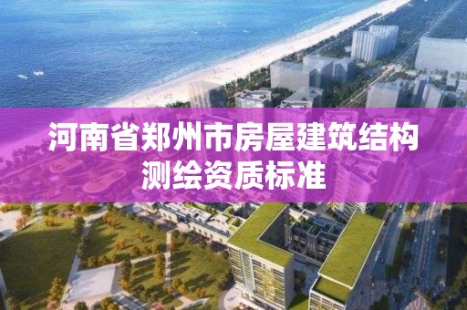 河南省郑州市房屋建筑结构测绘资质标准