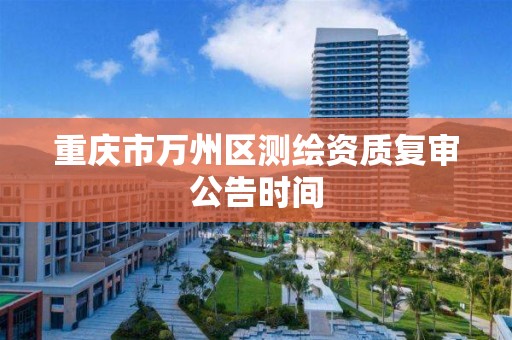 重庆市万州区测绘资质复审公告时间