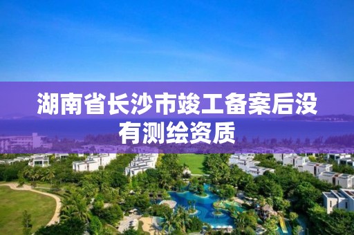 湖南省长沙市竣工备案后没有测绘资质