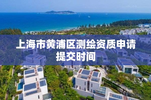 上海市黄浦区测绘资质申请提交时间