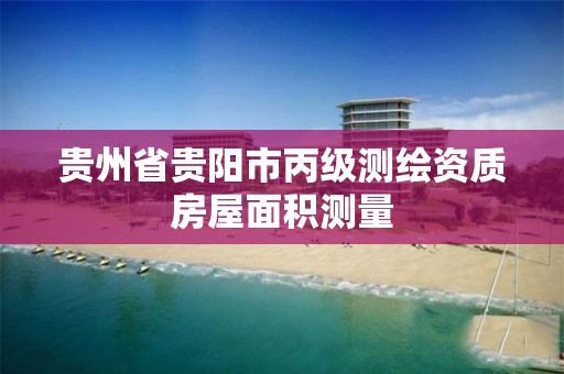 贵州省贵阳市丙级测绘资质房屋面积测量