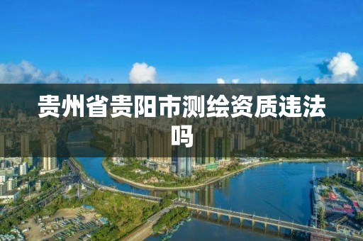 贵州省贵阳市测绘资质违法吗