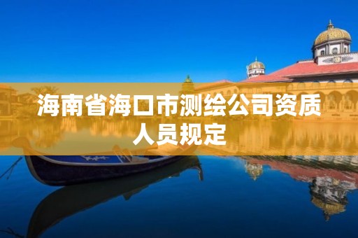 海南省海口市测绘公司资质人员规定