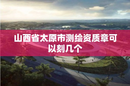 山西省太原市测绘资质章可以刻几个