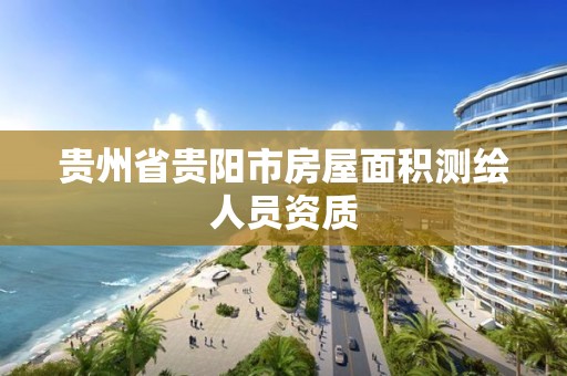 贵州省贵阳市房屋面积测绘人员资质