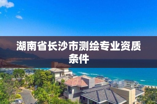 湖南省长沙市测绘专业资质条件