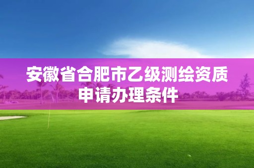 安徽省合肥市乙级测绘资质申请办理条件