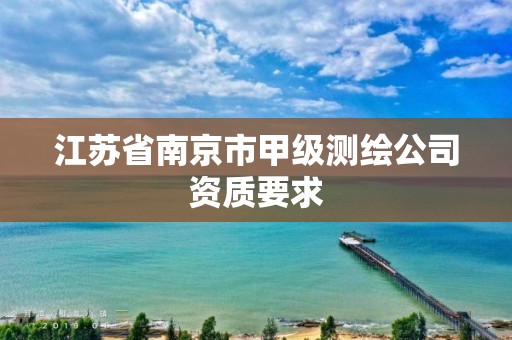 江苏省南京市甲级测绘公司资质要求