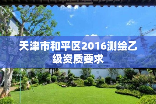 天津市和平区2016测绘乙级资质要求