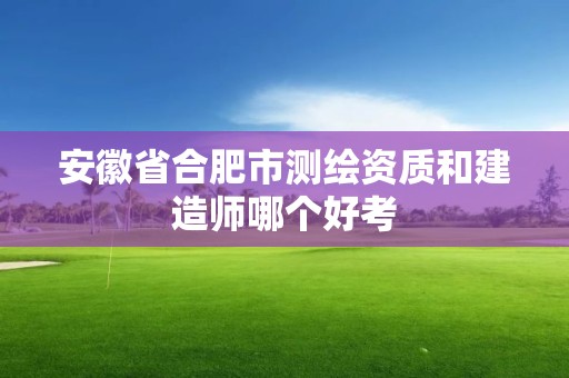 安徽省合肥市测绘资质和建造师哪个好考