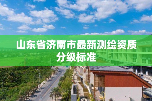 山东省济南市最新测绘资质分级标准