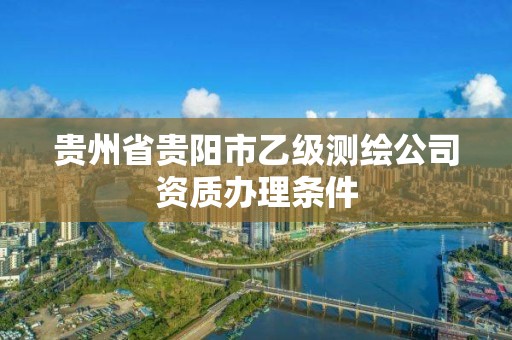 贵州省贵阳市乙级测绘公司资质办理条件