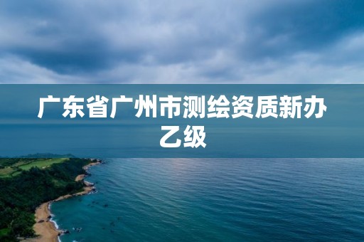 广东省广州市测绘资质新办乙级