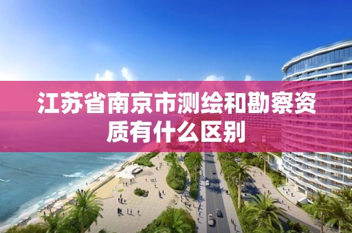 江苏省南京市测绘和勘察资质有什么区别