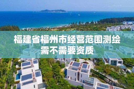 福建省福州市经营范围测绘需不需要资质