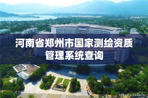 河南省郑州市国家测绘资质管理系统查询