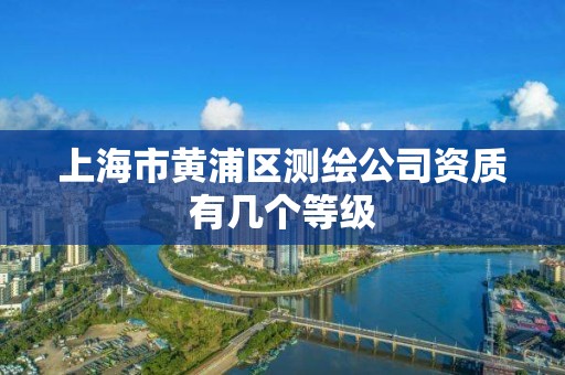 上海市黄浦区测绘公司资质有几个等级