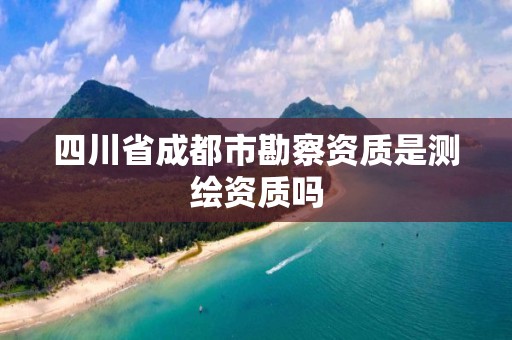 四川省成都市勘察资质是测绘资质吗