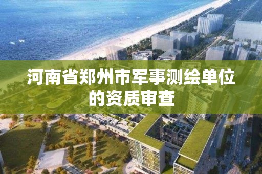 河南省郑州市军事测绘单位的资质审查