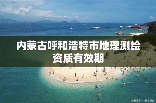 内蒙古呼和浩特市地理测绘资质有效期