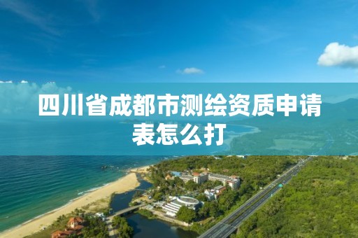 四川省成都市测绘资质申请表怎么打