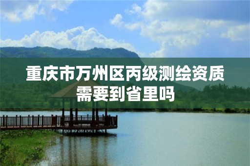 重庆市万州区丙级测绘资质需要到省里吗