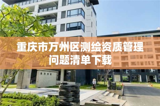 重庆市万州区测绘资质管理问题清单下载