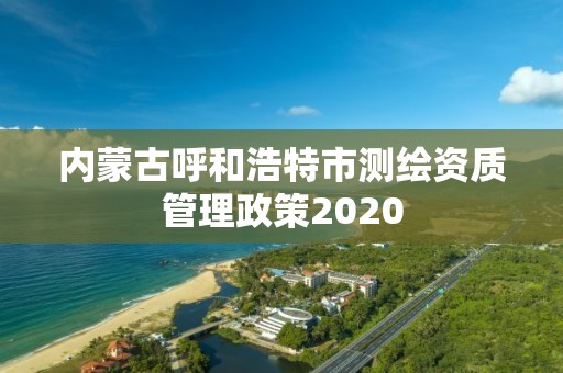 内蒙古呼和浩特市测绘资质管理政策2020